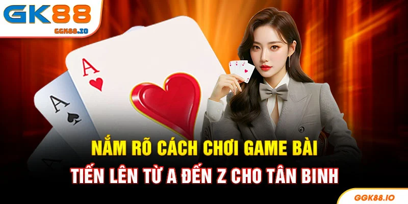 Nắm rõ cách chơi game bài tiến lên từ a đến z cho tân binh