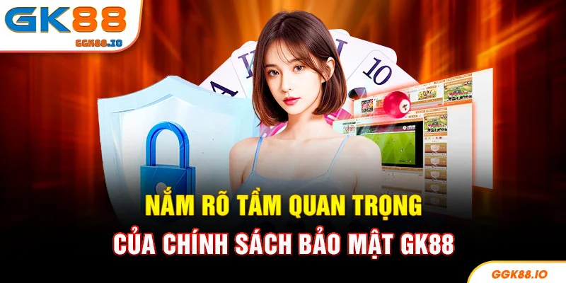 Nắm rõ tầm quan trọng của chính sách bảo mật GK88