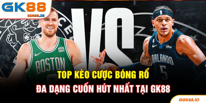 Top kèo cược bóng rổ đa dạng cuốn hút nhất tại GK88