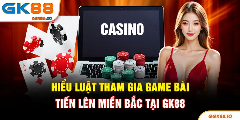 Hiểu luật tham gia game bài tiến lên miền Bắc tại GK88