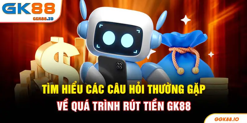 Tìm hiểu các câu hỏi thường gặp về quá trình rút tiền GK88